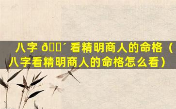 八字 🐴 看精明商人的命格（八字看精明商人的命格怎么看）
